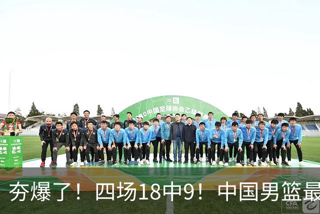 夯爆了！四场18中9！中国男篮最准侧翼球员